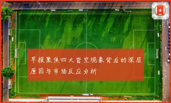 早报聚焦四大皆空现象背后的深层原因与市场反应分析