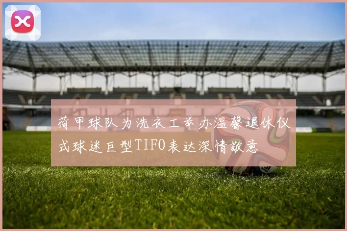 荷甲球队为洗衣工举办温馨退休仪式球迷巨型TIFO表达深情敬意