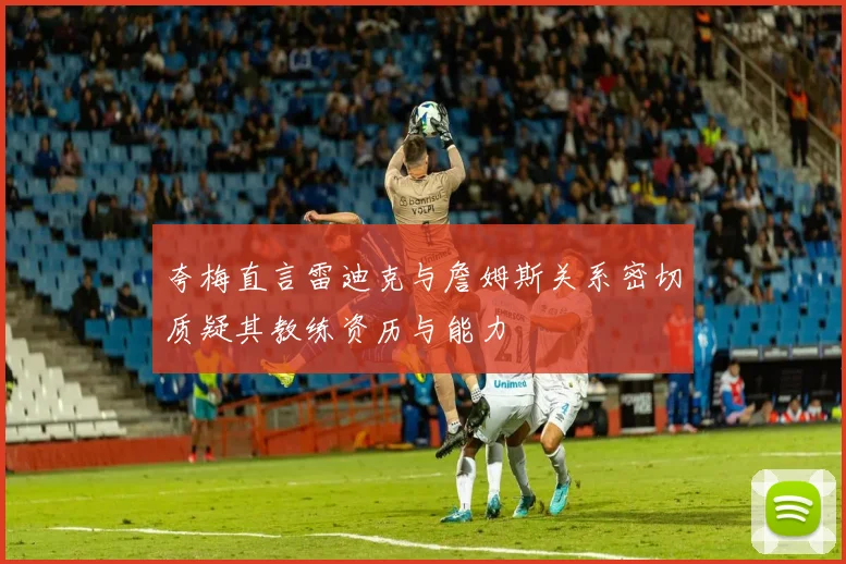 夸梅直言雷迪克与詹姆斯关系密切质疑其教练资历与能力